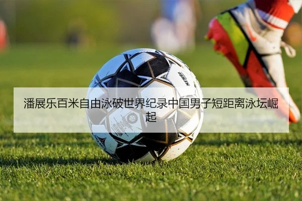 潘展乐百米自由泳破世界纪录中国男子短距离泳坛崛起